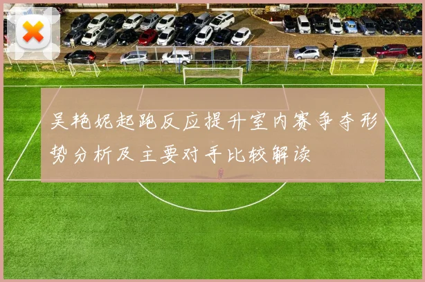 吴艳妮起跑反应提升室内赛争夺形势分析及主要对手比较解读