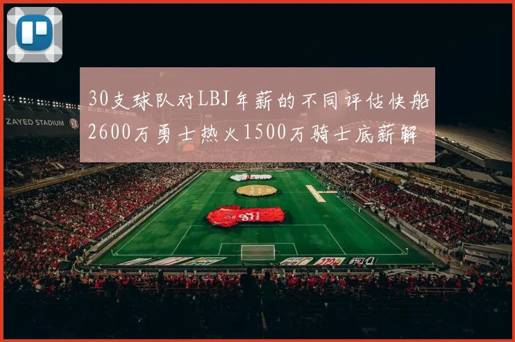 30支球队对LBJ年薪的不同评估快船2600万勇士热火1500万骑士底薪解析