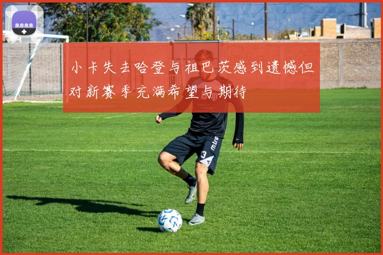 小卡失去哈登与祖巴茨感到遗憾但对新赛季充满希望与期待