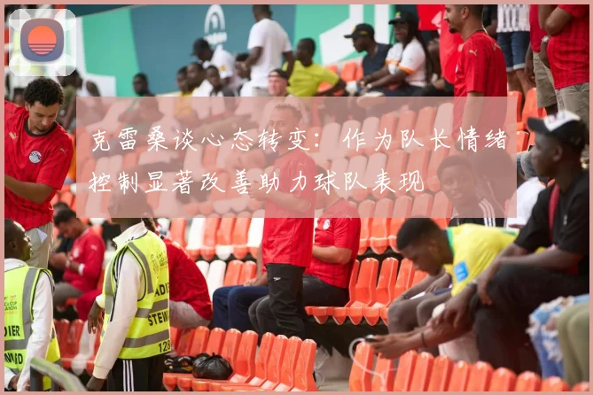 克雷桑谈心态转变：作为队长情绪控制显著改善助力球队表现