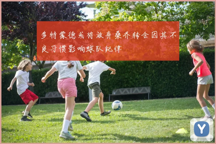 多特蒙德或将放弃桑乔转会因其不良习惯影响球队纪律