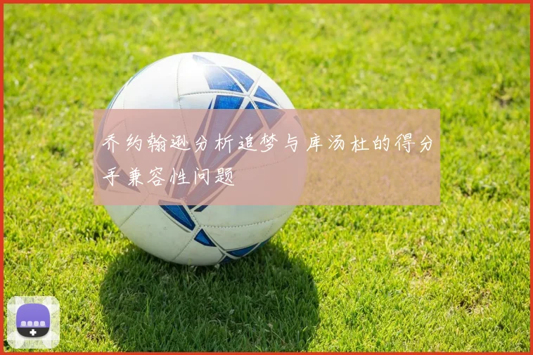乔约翰逊分析追梦与库汤杜的得分手兼容性问题