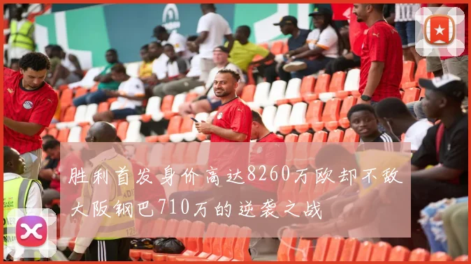 胜利首发身价高达8260万欧却不敌大阪钢巴710万的逆袭之战