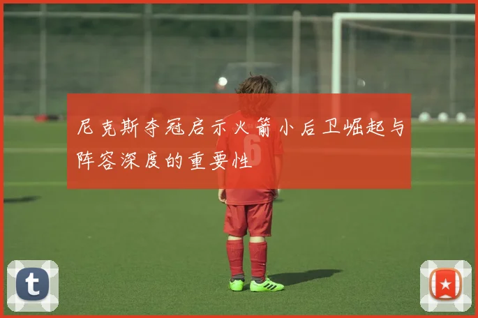 尼克斯夺冠启示火箭小后卫崛起与阵容深度的重要性