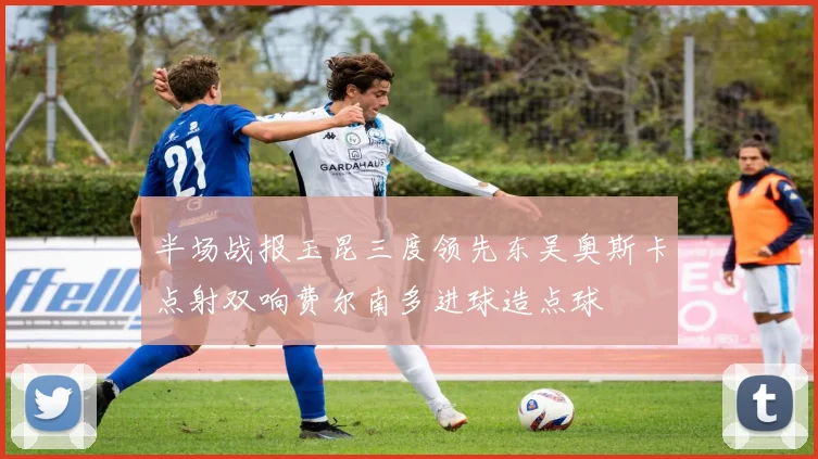 半场战报玉昆三度领先东吴奥斯卡点射双响费尔南多进球造点球