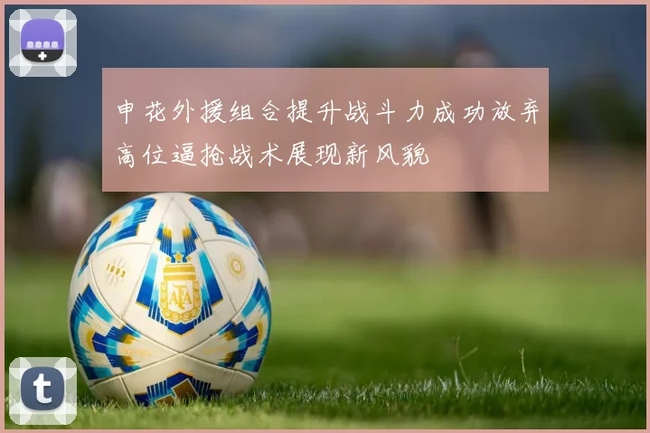 申花外援组合提升战斗力成功放弃高位逼抢战术展现新风貌