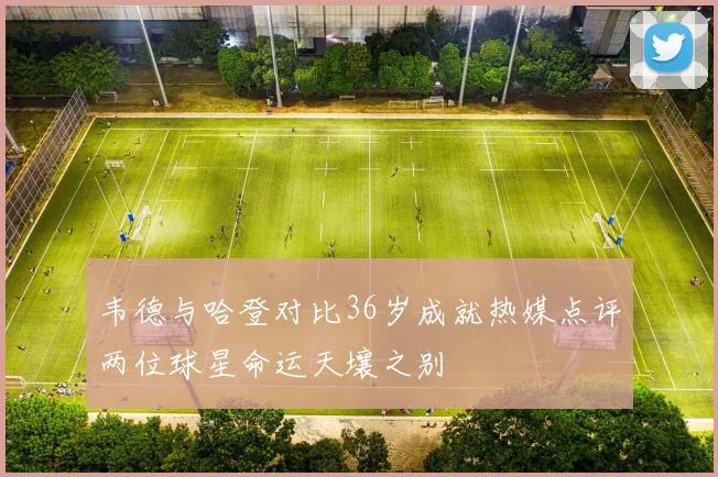 韦德与哈登对比36岁成就热媒点评两位球星命运天壤之别