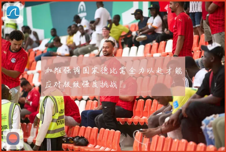 加维强调国家德比需全力以赴才能应对极致强度挑战