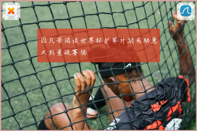 因凡蒂诺谈世界杯扩军计划或助意大利重返赛场