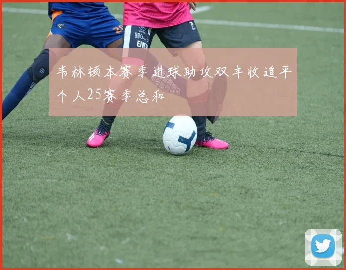 韦林顿本赛季进球助攻双丰收追平个人25赛季总和
