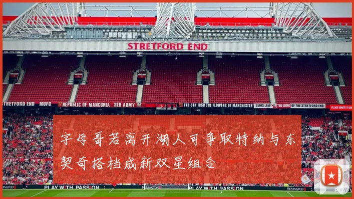 字母哥若离开湖人可争取特纳与东契奇搭档成新双星组合