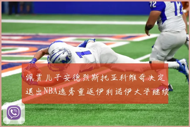 佩贾儿子安德烈斯托亚科维奇决定退出NBA选秀重返伊利诺伊大学继续学业