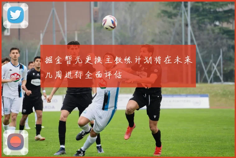 掘金暂无更换主教练计划将在未来几周进行全面评估