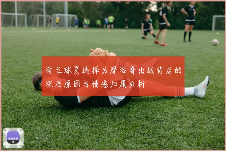 荷兰球员选择为摩洛哥出战背后的深层原因与情感归属分析