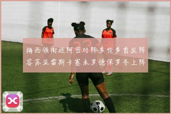 梅西领衔迈阿密对阵多伦多首发阵容苏亚雷斯卡塞米罗德保罗齐上阵