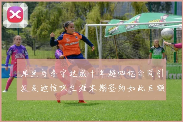 库里与李宁达成十年超四亿合同引发麦迪惊叹生涯末期签约如此巨额前所未闻