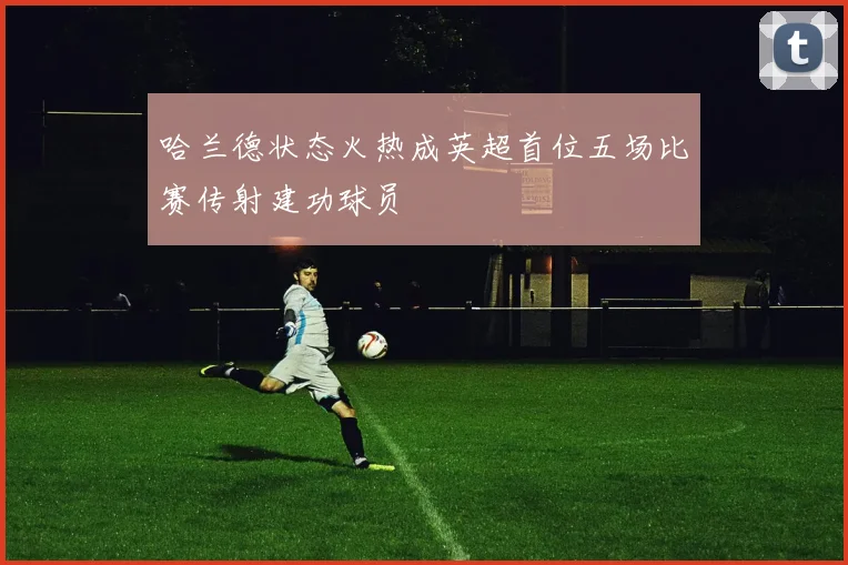 哈兰德状态火热成英超首位五场比赛传射建功球员