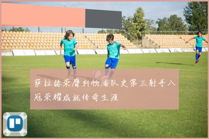 萨拉赫荣膺利物浦队史第三射手八冠荣耀成就传奇生涯