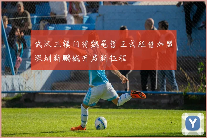 武汉三镇门将魏黾哲正式租借加盟深圳新鹏城开启新征程