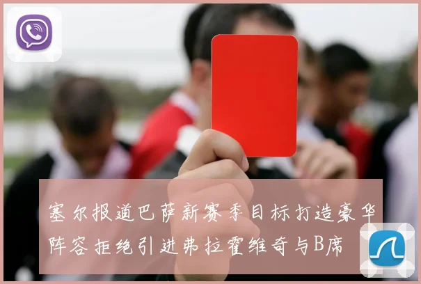 塞尔报道巴萨新赛季目标打造豪华阵容拒绝引进弗拉霍维奇与B席