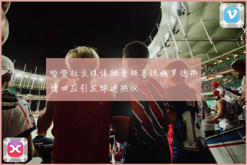 哈登社交媒体晒晋级喜悦施罗德热情回应引发球迷热议