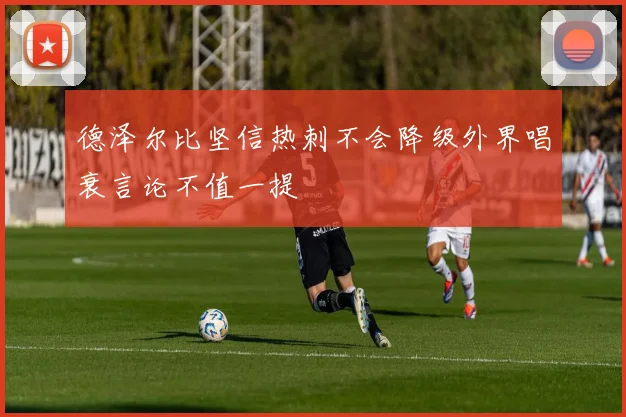 德泽尔比坚信热刺不会降级外界唱衰言论不值一提