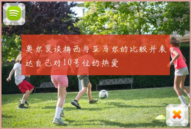 奥尔莫谈梅西与亚马尔的比较并表达自己对10号位的热爱