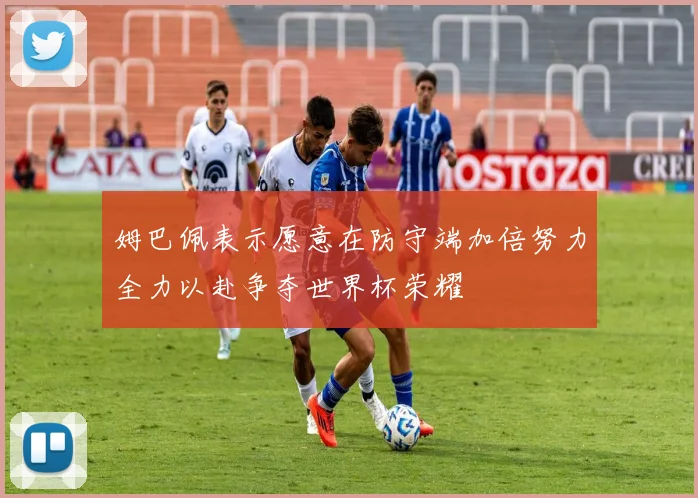姆巴佩表示愿意在防守端加倍努力全力以赴争夺世界杯荣耀