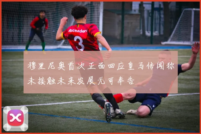 穆里尼奥首次正面回应皇马传闻称未接触未来发展无可奉告