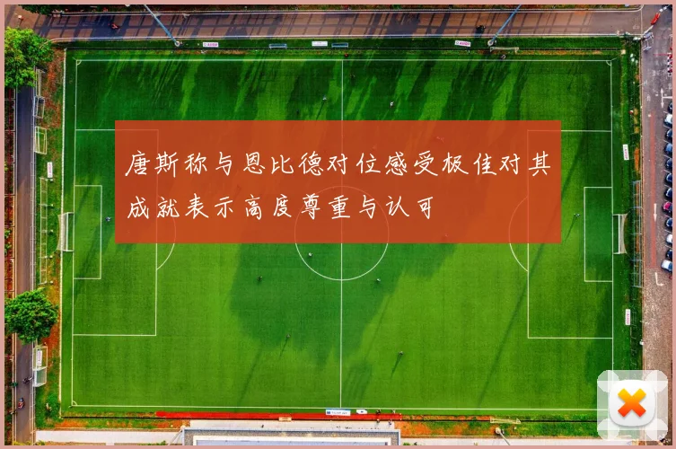 唐斯称与恩比德对位感受极佳对其成就表示高度尊重与认可