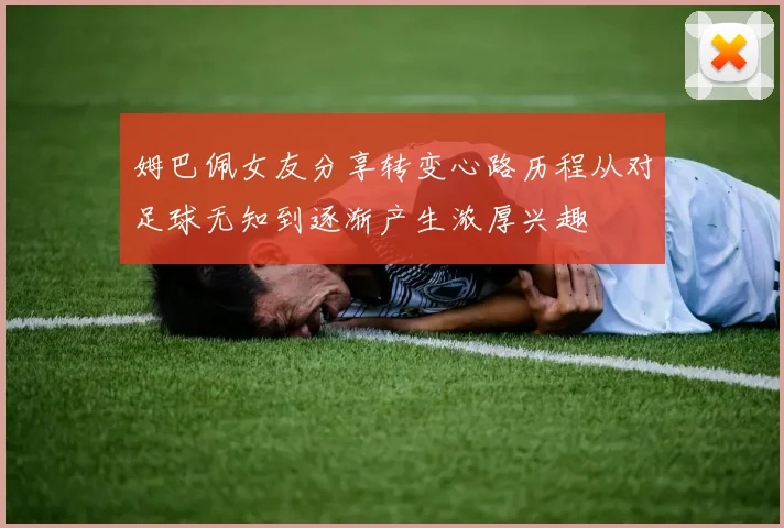 姆巴佩女友分享转变心路历程从对足球无知到逐渐产生浓厚兴趣