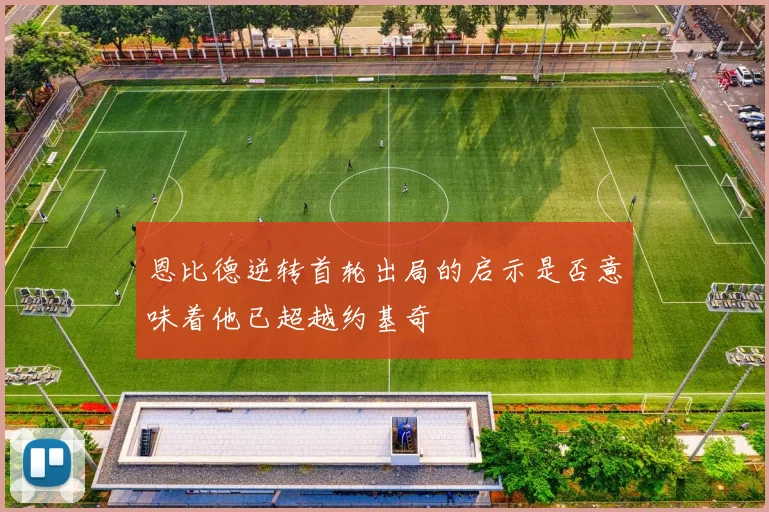 恩比德逆转首轮出局的启示是否意味着他已超越约基奇