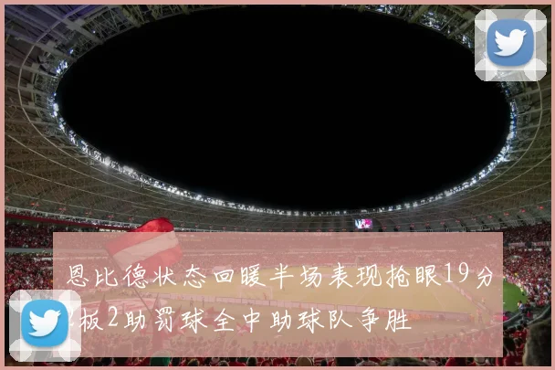 恩比德状态回暖半场表现抢眼19分2板2助罚球全中助球队争胜