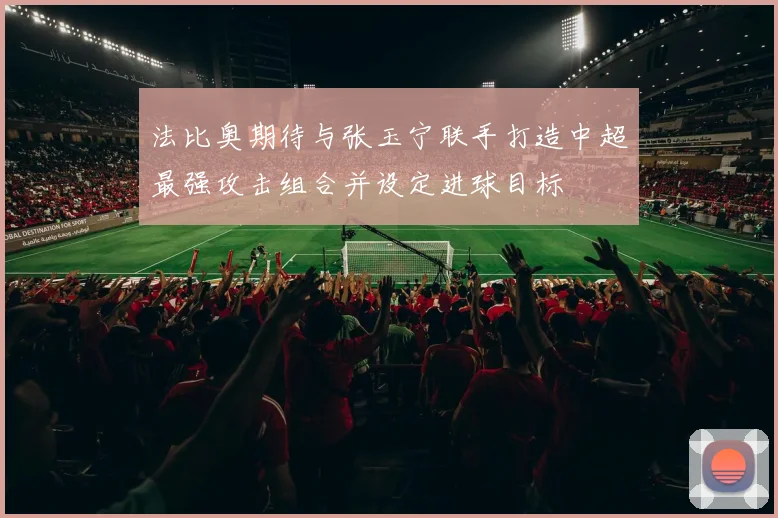 法比奥期待与张玉宁联手打造中超最强攻击组合并设定进球目标