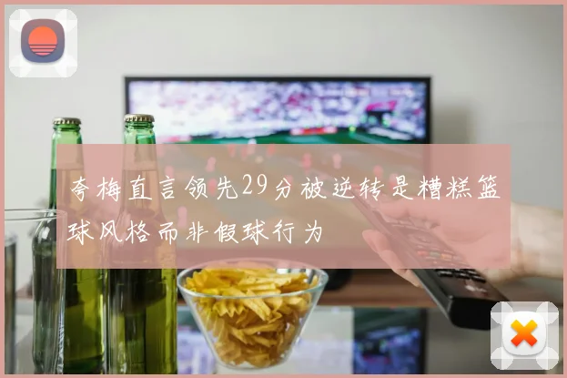 夸梅直言领先29分被逆转是糟糕篮球风格而非假球行为