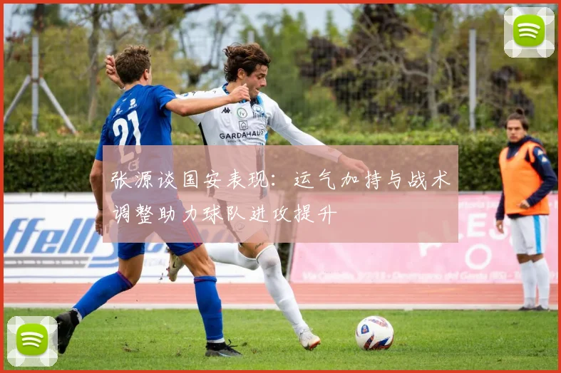 张源谈国安表现：运气加持与战术调整助力球队进攻提升