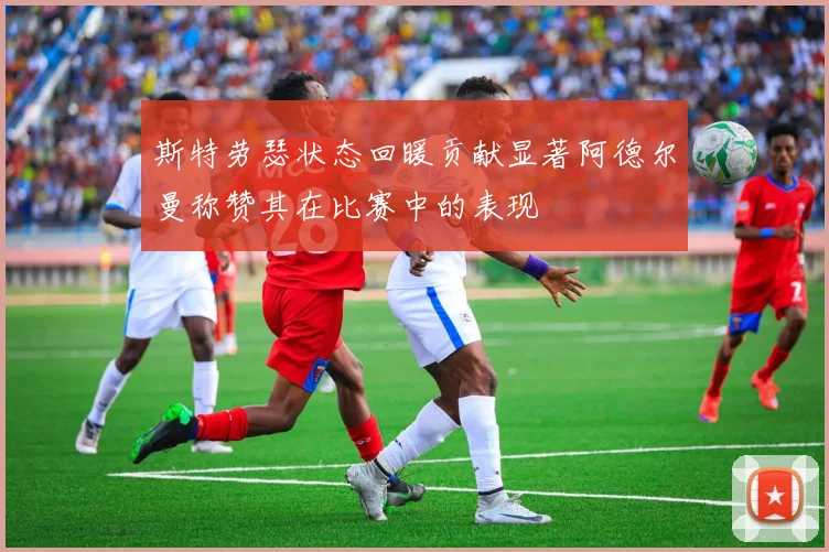 斯特劳瑟状态回暖贡献显著阿德尔曼称赞其在比赛中的表现